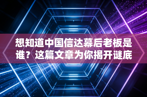 想知道中国信达幕后老板是谁?这篇文章为你揭开谜底