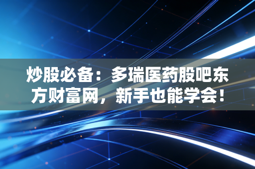 炒股必备:多瑞医药股吧东方财富网,新手也能学会!