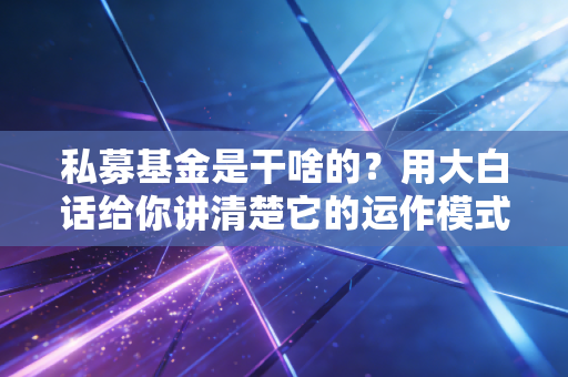 私募基金是干啥的?用大白话给你讲清楚它的运作模式