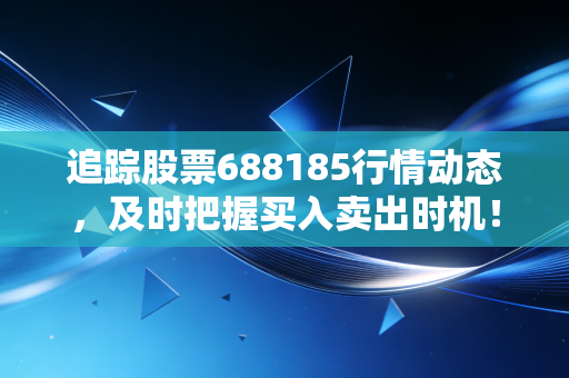 追踪股票688185行情动态,及时把握买入卖出时机!