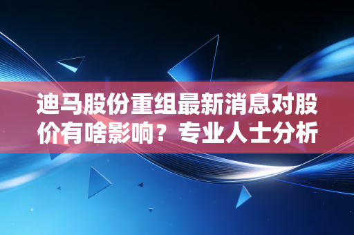 迪马股份重组最新消息对股价有啥影响?专业人士分析看这里!