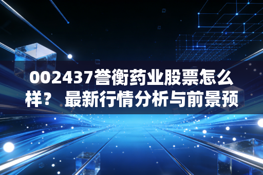 002437誉衡药业股票怎么样? 最新行情分析与前景预测!