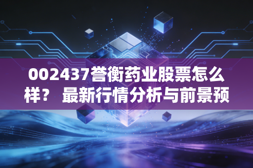 002437誉衡药业股票怎么样? 最新行情分析与前景预测!