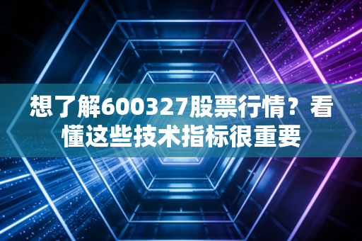 想了解600327股票行情?看懂这些技术指标很重要