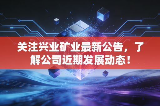 关注兴业矿业最新公告,了解公司近期发展动态!