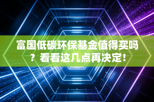 富国低碳环保基金值得买吗?看看这几点再决定!