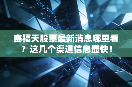 赛福天股票最新消息哪里看？这几个渠道信息最快！
