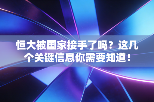 恒大被国家接手了吗？这几个关键信息你需要知道！