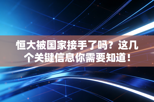 恒大被国家接手了吗？这几个关键信息你需要知道！