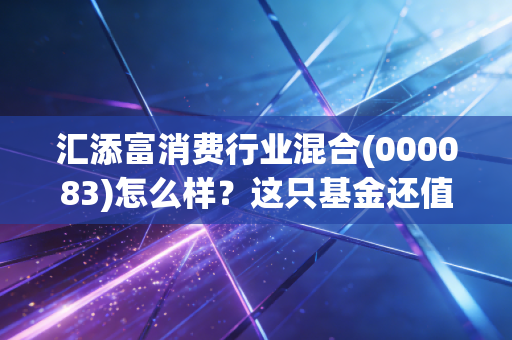 汇添富消费行业混合(000083)怎么样？这只基金还值得长期持有吗？