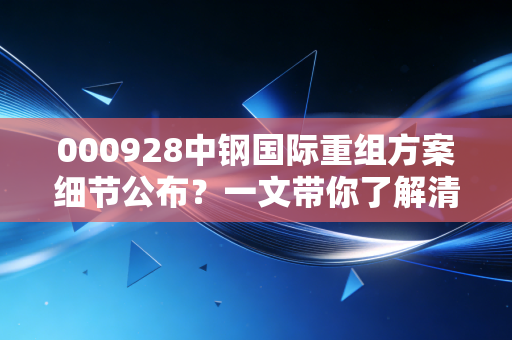 000928中钢国际重组方案细节公布？一文带你了解清楚！
