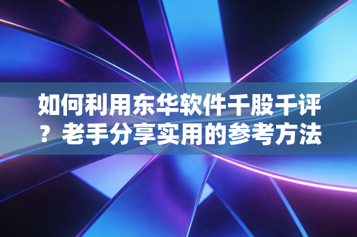 如何利用东华软件千股千评？老手分享实用的参考方法！