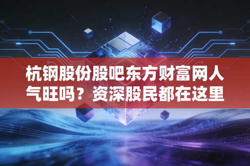 杭钢股份股吧东方财富网人气旺吗?资深股民都在这里交流!