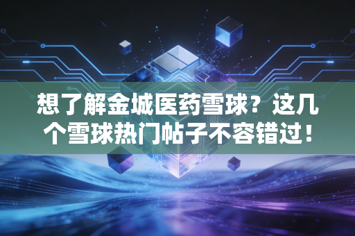 想了解金城医药雪球？这几个雪球热门帖子不容错过！