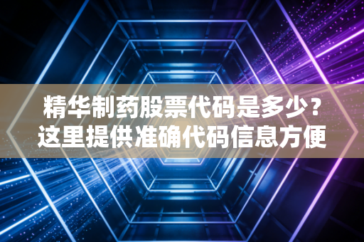 精华制药股票代码是多少？这里提供准确代码信息方便查询。