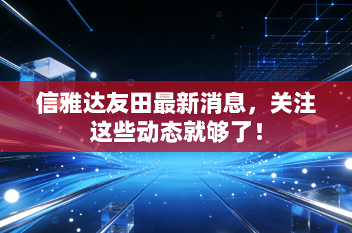 信雅达友田最新消息，关注这些动态就够了！