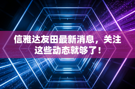 信雅达友田最新消息，关注这些动态就够了！