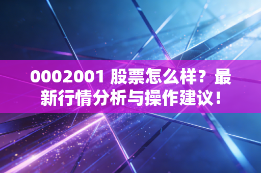 0002001 股票怎么样?最新行情分析与操作建议!