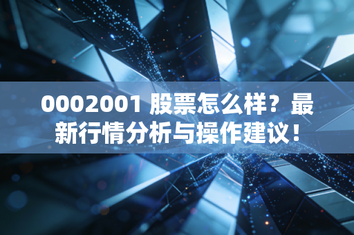 0002001 股票怎么样？最新行情分析与操作建议！