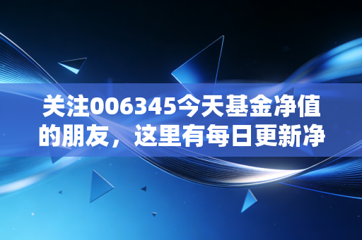 关注006345今天基金净值的朋友,这里有每日更新净值信息。
