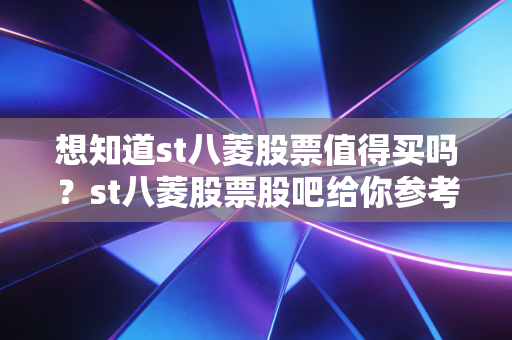 想知道st八菱股票值得买吗？st八菱股票股吧给你参考意见。