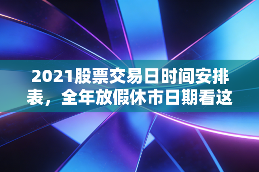 2021股票交易日时间安排表,全年放假休市日期看这里就够了