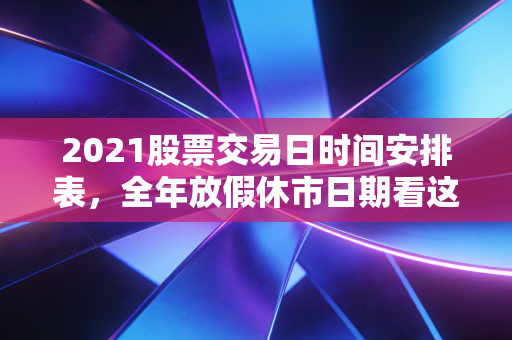 2021股票交易日时间安排表，全年放假休市日期看这里就够了