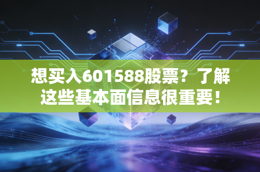 想买入601588股票？了解这些基本面信息很重要！