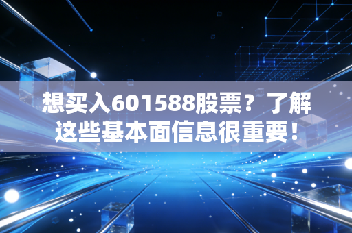 想买入601588股票？了解这些基本面信息很重要！