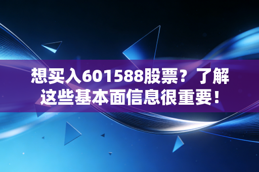 想买入601588股票？了解这些基本面信息很重要！