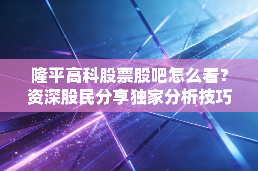 隆平高科股票股吧怎么看?资深股民分享独家分析技巧!