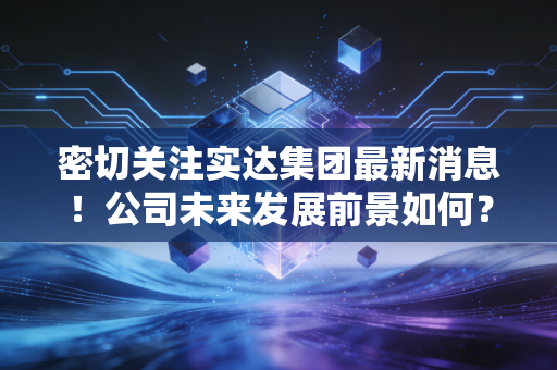 密切关注实达集团最新消息!公司未来发展前景如何?