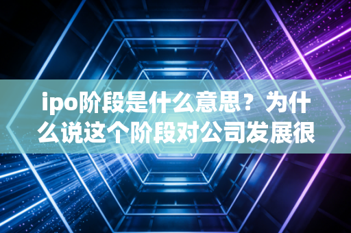 ipo阶段是什么意思?为什么说这个阶段对公司发展很重要?