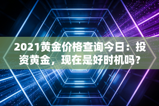 2021黄金价格查询今日：投资黄金，现在是好时机吗？