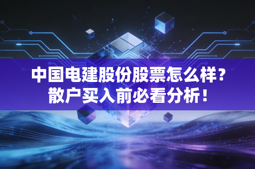 中国电建股份股票怎么样？散户买入前必看分析！