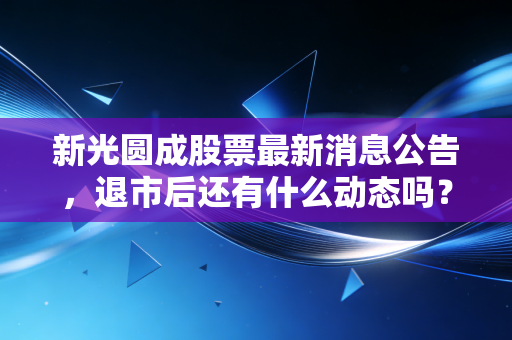 新光圆成股票最新消息公告，退市后还有什么动态吗？