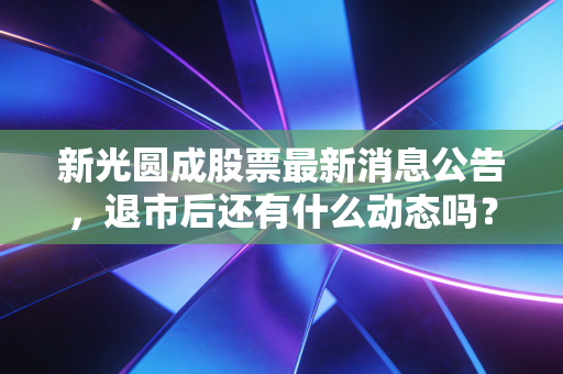 新光圆成股票最新消息公告，退市后还有什么动态吗？