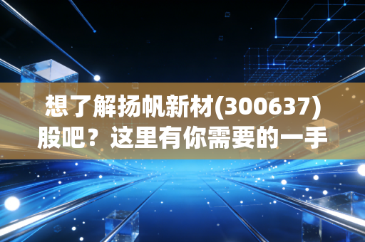 想了解扬帆新材(300637)股吧？这里有你需要的一手信息。