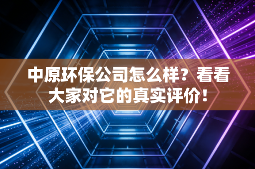 中原环保公司怎么样？看看大家对它的真实评价！