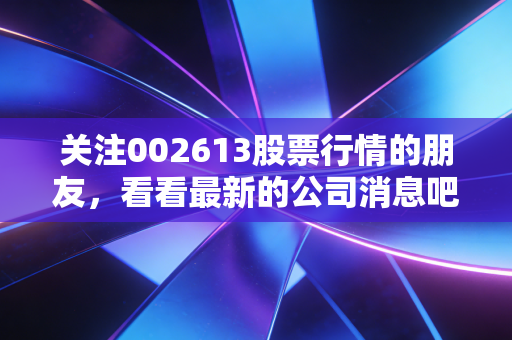关注002613股票行情的朋友，看看最新的公司消息吧。