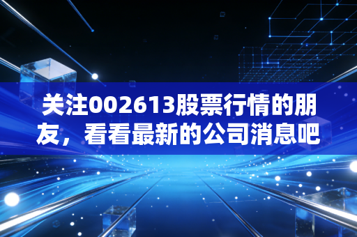 关注002613股票行情的朋友，看看最新的公司消息吧。