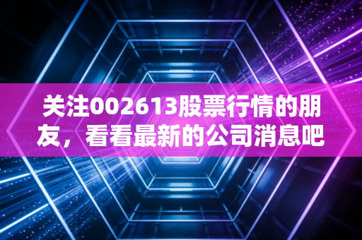 关注002613股票行情的朋友，看看最新的公司消息吧。