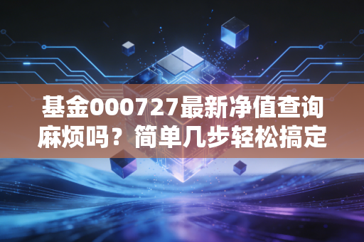 基金000727最新净值查询麻烦吗？简单几步轻松搞定！