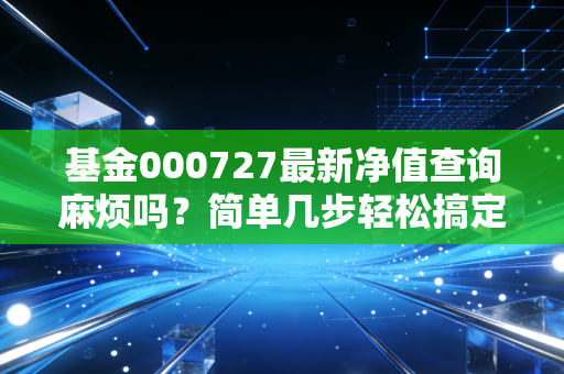 基金000727最新净值查询麻烦吗？简单几步轻松搞定！