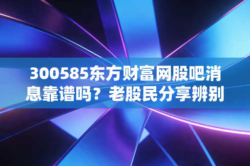 300585东方财富网股吧消息靠谱吗？老股民分享辨别技巧！