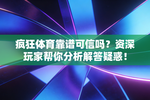 疯狂体育靠谱可信吗?资深玩家帮你分析解答疑惑!