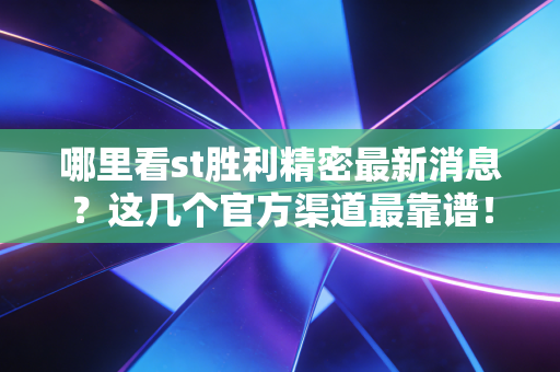 哪里看st胜利精密最新消息？这几个官方渠道最靠谱！