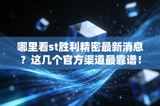 哪里看st胜利精密最新消息？这几个官方渠道最靠谱！