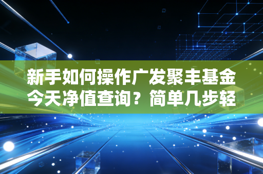 新手如何操作广发聚丰基金今天净值查询?简单几步轻松搞定!