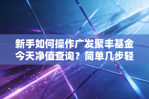新手如何操作广发聚丰基金今天净值查询？简单几步轻松搞定！
